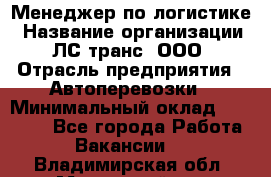 Менеджер по логистике › Название организации ­ ЛС-транс, ООО › Отрасль предприятия ­ Автоперевозки › Минимальный оклад ­ 30 000 - Все города Работа » Вакансии   . Владимирская обл.,Муромский р-н